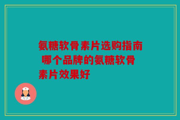 氨糖软骨素片选购指南 哪个品牌的氨糖软骨素片效果好