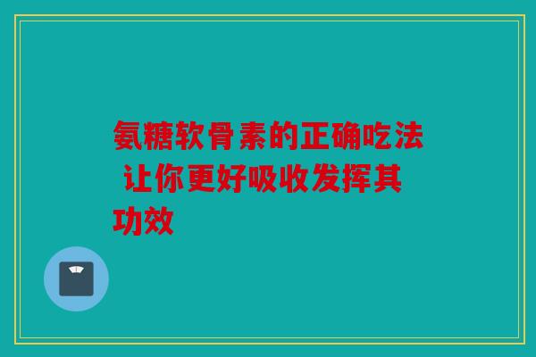 氨糖软骨素的正确吃法 让你更好吸收发挥其功效