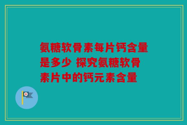氨糖软骨素每片钙含量是多少 探究氨糖软骨素片中的钙元素含量