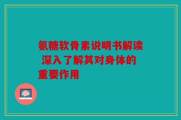 氨糖软骨素说明书解读 深入了解其对身体的重要作用