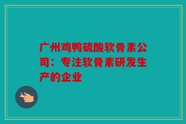 广州鸡鸭硫酸软骨素公司：专注软骨素研发生产的企业