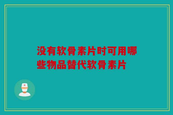 没有软骨素片时可用哪些物品替代软骨素片