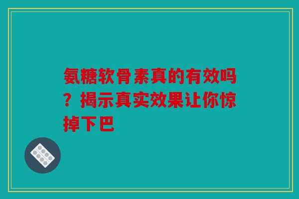 氨糖软骨素真的有效吗？揭示真实效果让你惊掉下巴