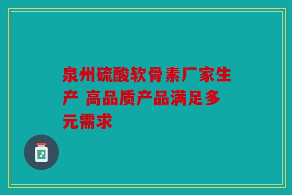 泉州硫酸软骨素厂家生产 高品质产品满足多元需求