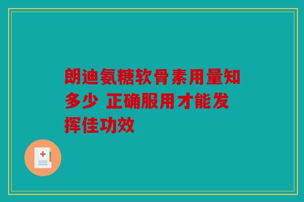 朗迪氨糖软骨素用量知多少 正确服用才能发挥佳功效