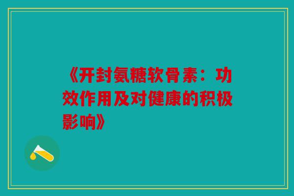 《开封氨糖软骨素：功效作用及对健康的积极影响》