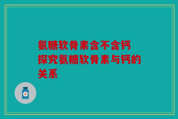 氨糖软骨素含不含钙 探究氨糖软骨素与钙的关系