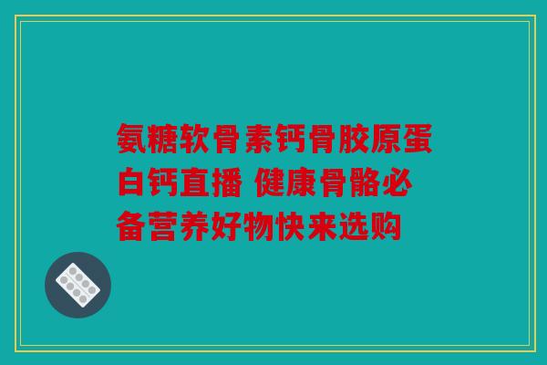 氨糖软骨素钙骨胶原蛋白钙直播 健康骨骼必备营养好物快来选购