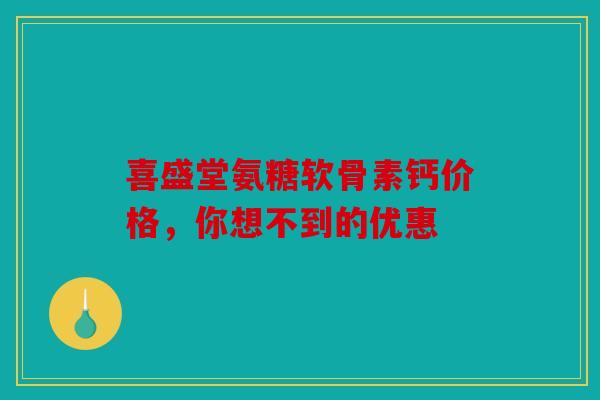 喜盛堂氨糖软骨素钙价格，你想不到的优惠