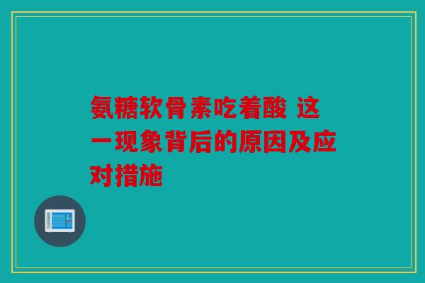 氨糖软骨素吃着酸 这一现象背后的原因及应对措施