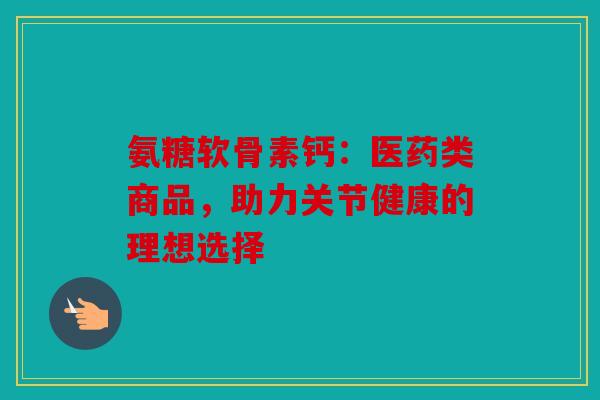 氨糖软骨素钙：医药类商品，助力关节健康的理想选择