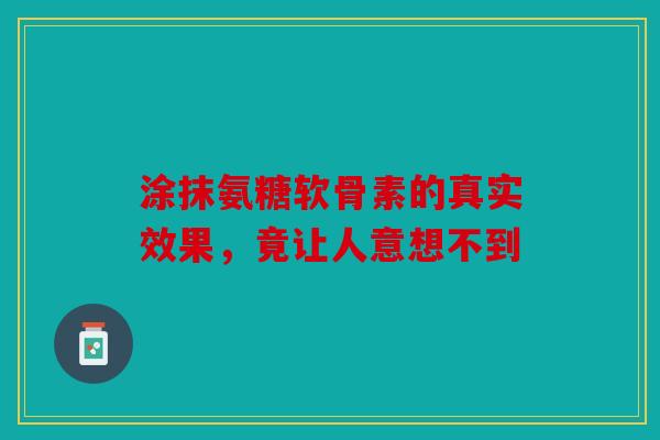 涂抹氨糖软骨素的真实效果，竟让人意想不到