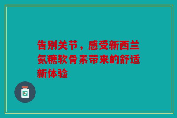 告别关节，感受新西兰氨糖软骨素带来的舒适新体验