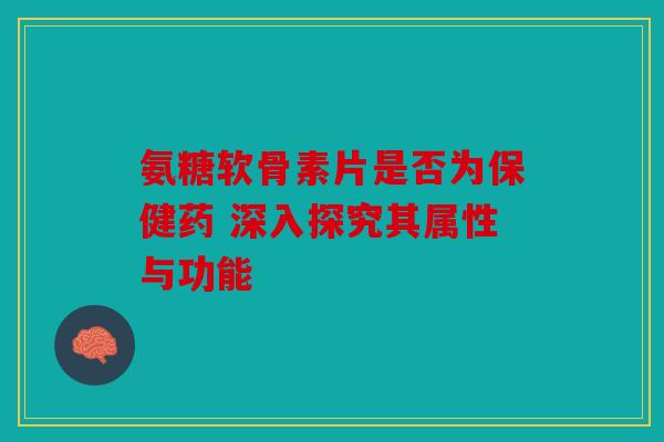 氨糖软骨素片是否为保健药 深入探究其属性与功能