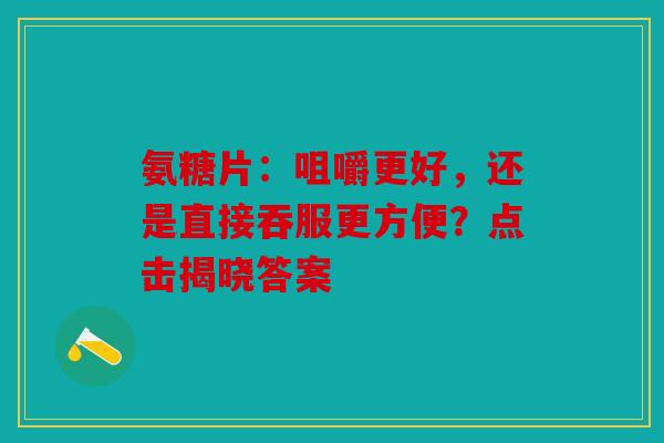 氨糖片：咀嚼更好，还是直接吞服更方便？点击揭晓答案