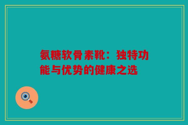 氨糖软骨素靴：独特功能与优势的健康之选