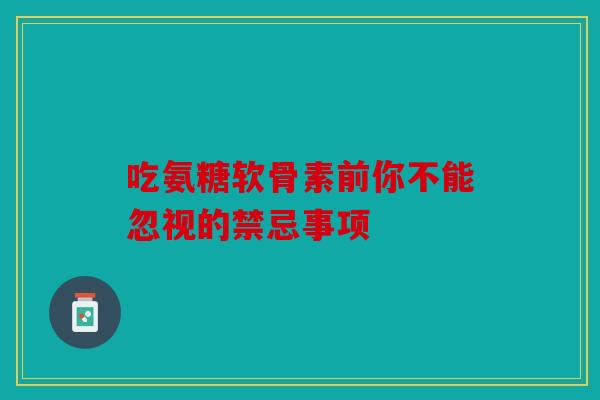 吃氨糖软骨素前你不能忽视的禁忌事项