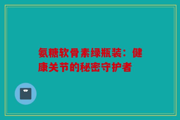 氨糖软骨素绿瓶装：健康关节的秘密守护者