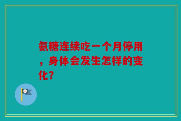氨糖连续吃一个月停用，身体会发生怎样的变化？