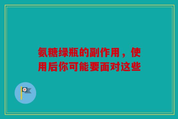 氨糖绿瓶的副作用，使用后你可能要面对这些