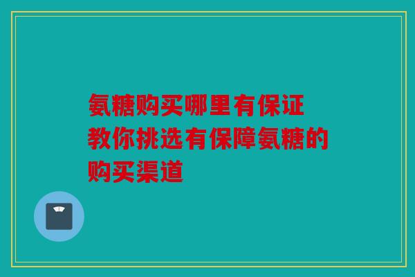 氨糖购买哪里有保证 教你挑选有保障氨糖的购买渠道