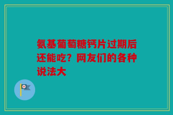 氨基葡萄糖钙片过期后还能吃？网友们的各种说法大