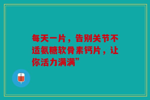 每天一片，告别关节不适氨糖软骨素钙片，让你活力满满”