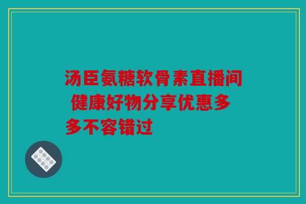 汤臣氨糖软骨素直播间 健康好物分享优惠多多不容错过