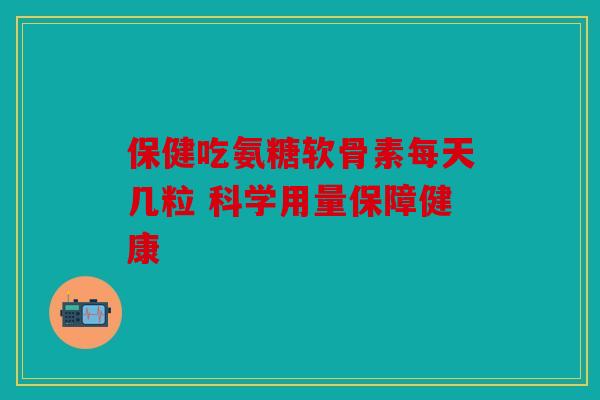 保健吃氨糖软骨素每天几粒 科学用量保障健康