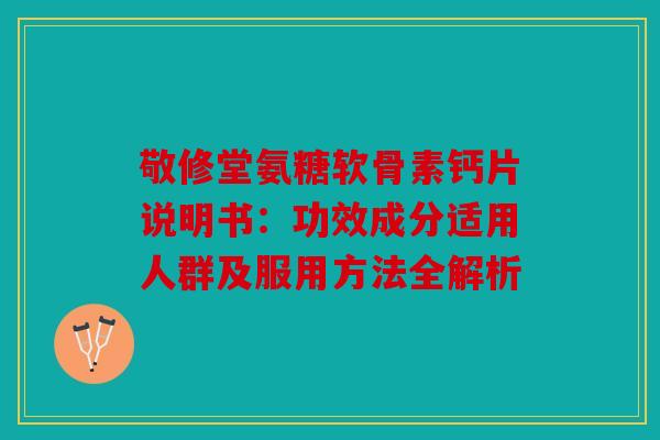 敬修堂氨糖软骨素钙片说明书：功效成分适用人群及服用方法全解析