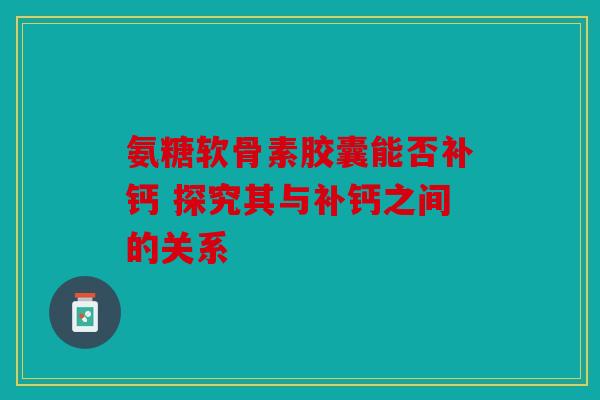 氨糖软骨素胶囊能否补钙 探究其与补钙之间的关系