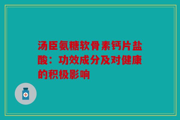 汤臣氨糖软骨素钙片盐酸：功效成分及对健康的积极影响