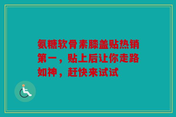 氨糖软骨素膝盖贴热销第一，贴上后让你走路如神，赶快来试试