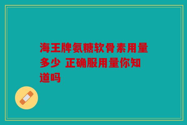 海王牌氨糖软骨素用量多少 正确服用量你知道吗