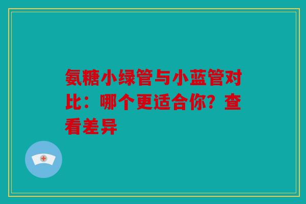 氨糖小绿管与小蓝管对比：哪个更适合你？查看差异