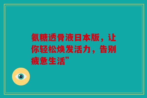 氨糖透骨液日本版，让你轻松焕发活力，告别疲惫生活”