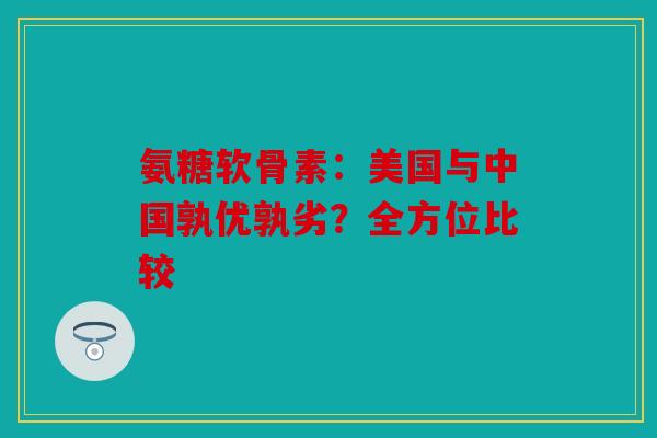 氨糖软骨素：美国与中国孰优孰劣？全方位比较