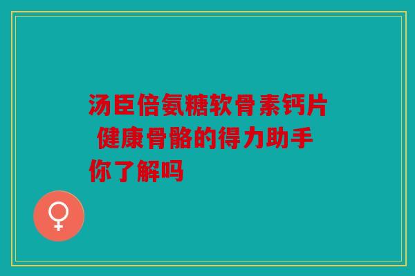 汤臣倍氨糖软骨素钙片 健康骨骼的得力助手你了解吗