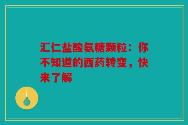 汇仁盐酸氨糖颗粒：你不知道的西药转变，快来了解