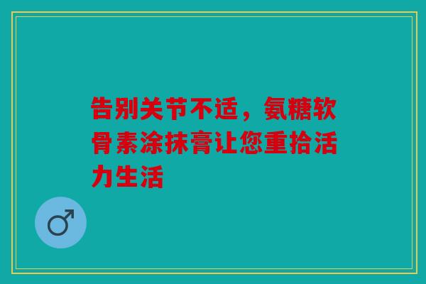 告别关节不适，氨糖软骨素涂抹膏让您重拾活力生活