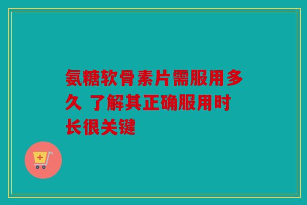 氨糖软骨素片需服用多久 了解其正确服用时长很关键