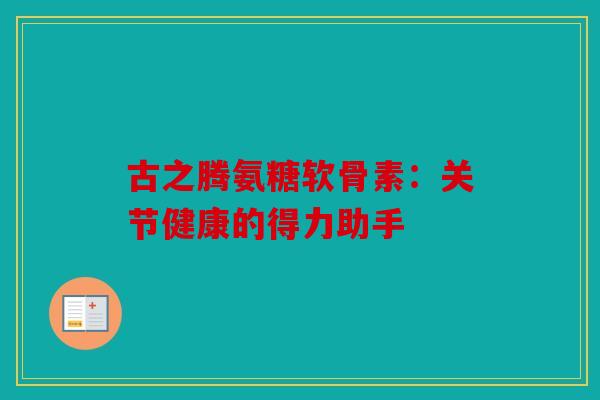 古之腾氨糖软骨素：关节健康的得力助手