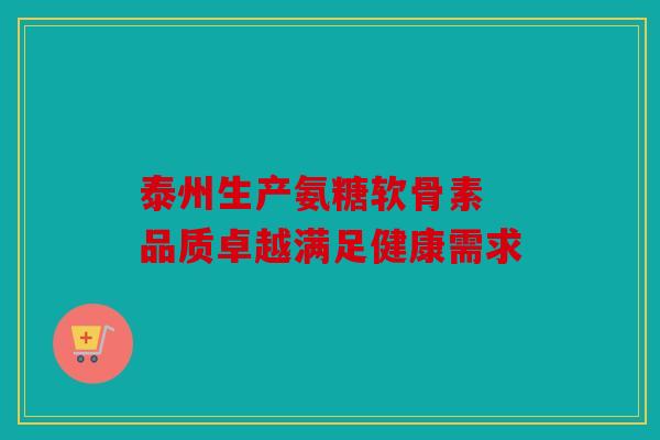 泰州生产氨糖软骨素 品质卓越满足健康需求