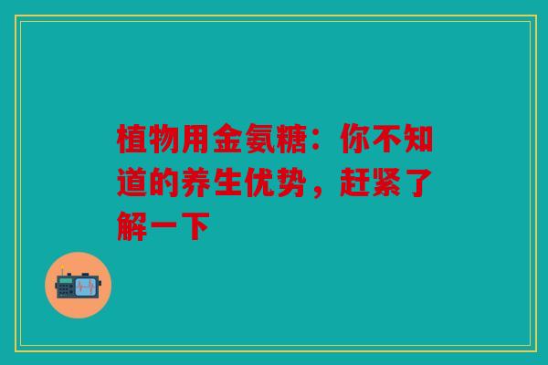 植物用金氨糖：你不知道的养生优势，赶紧了解一下