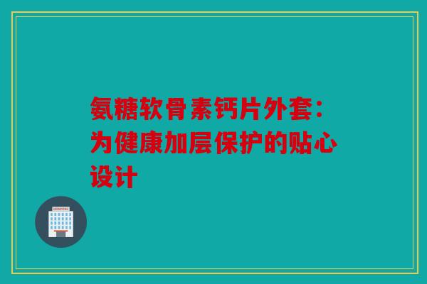 氨糖软骨素钙片外套：为健康加层保护的贴心设计