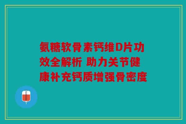氨糖软骨素钙维D片功效全解析 助力关节健康补充钙质增强骨密度