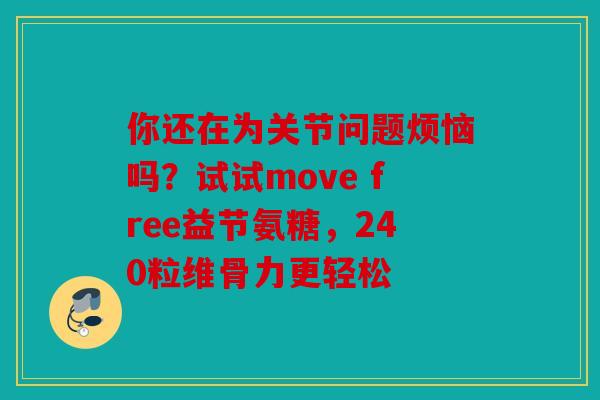 你还在为关节问题烦恼吗？试试move free益节氨糖，240粒维骨力更轻松