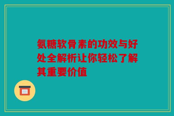氨糖软骨素的功效与好处全解析让你轻松了解其重要价值