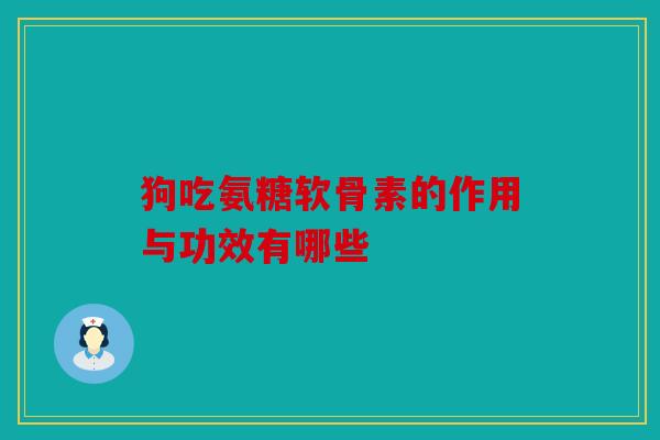 狗吃氨糖软骨素的作用与功效有哪些