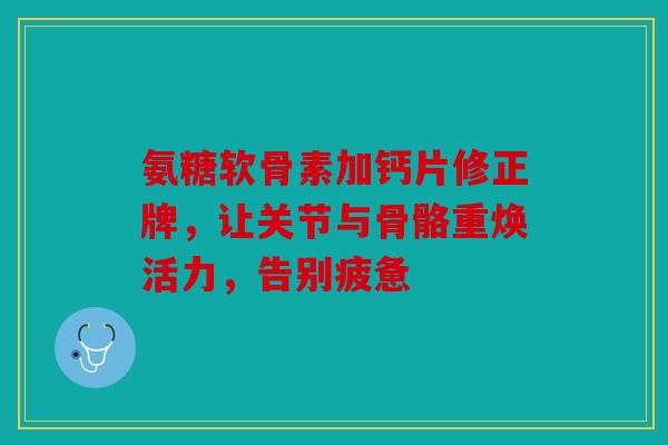 氨糖软骨素加钙片修正牌，让关节与骨骼重焕活力，告别疲惫